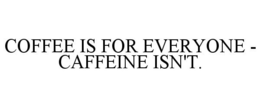 COFFEE IS FOR EVERYONE - CAFFEINE ISN'T. trademark