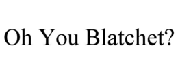 OH YOU BLATCHET? trademark
