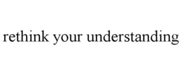 RETHINK YOUR UNDERSTANDING trademark