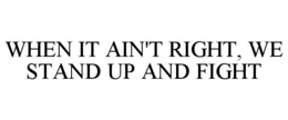 WHEN IT AIN'T RIGHT, WE STAND UP AND FIGHT trademark