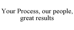 YOUR PROCESS, OUR PEOPLE, GREAT RESULTS trademark