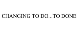 CHANGING TO DO...TO DONE trademark