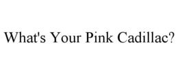 WHAT'S YOUR PINK CADILLAC? trademark