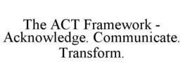 THE ACT FRAMEWORK - ACKNOWLEDGE. COMMUNICATE. TRANSFORM. trademark
