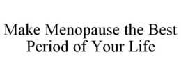 MAKE MENOPAUSE THE BEST PERIOD OF YOUR LIFE trademark