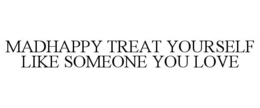 MADHAPPY TREAT YOURSELF LIKE SOMEONE YOU LOVE trademark