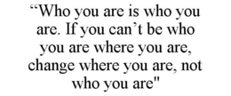 "WHO YOU ARE IS WHO YOU ARE. IF YOU CAN'T BE WHO YOU ARE WHERE YOU ARE, CHANGE WHERE YOU ARE, NOT WHO YOU ARE" trademark