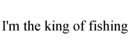 I'M THE KING OF FISHING trademark