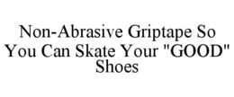 NON-ABRASIVE GRIPTAPE SO YOU CAN SKATE YOUR "GOOD" SHOES trademark