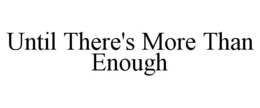 UNTIL THERE'S MORE THAN ENOUGH trademark