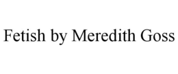 FETISH BY MEREDITH GOSS trademark