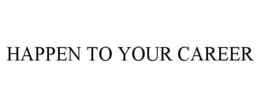 HAPPEN TO YOUR CAREER trademark