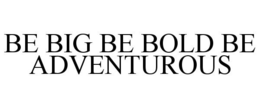 BE BIG BE BOLD BE ADVENTUROUS trademark