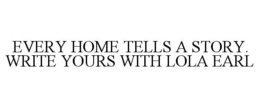 EVERY HOME TELLS A STORY. WRITE YOURS WITH LOLA EARL trademark