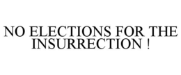 NO ELECTIONS FOR THE INSURRECTION ! trademark