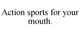 ACTION SPORTS FOR YOUR MOUTH. trademark
