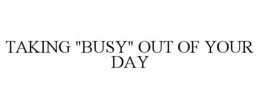 TAKING "BUSY" OUT OF YOUR DAY trademark