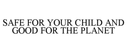 SAFE FOR YOUR CHILD AND GOOD FOR THE PLANET trademark