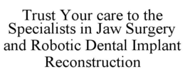 TRUST YOUR CARE TO THE SPECIALISTS IN JAW SURGERY AND ROBOTIC DENTAL IMPLANT RECONSTRUCTION trademark