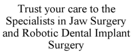 TRUST YOUR CARE TO THE SPECIALISTS IN JAW SURGERY AND ROBOTIC DENTAL IMPLANT SURGERY trademark