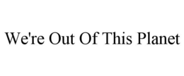 WE'RE OUT OF THIS PLANET trademark