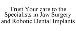 TRUST YOUR CARE TO THE SPECIALISTS IN JAW SURGERY AND ROBOTIC DENTAL IMPLANTS trademark