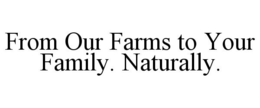 FROM OUR FARMS TO YOUR FAMILY. NATURALLY. trademark