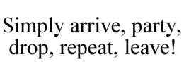SIMPLY ARRIVE, PARTY, DROP, REPEAT, LEAVE! trademark