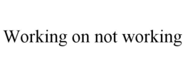 WORKING ON NOT WORKING trademark