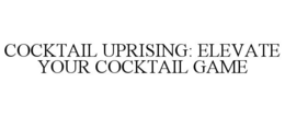 COCKTAIL UPRISING: ELEVATE YOUR COCKTAIL GAME trademark