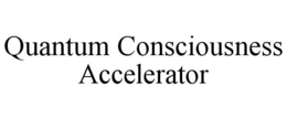 QUANTUM CONSCIOUSNESS ACCELERATOR trademark