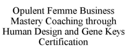 OPULENT FEMME BUSINESS MASTERY COACHING THROUGH HUMAN DESIGN AND GENE KEYS CERTIFICATION trademark