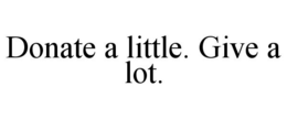 DONATE A LITTLE. GIVE A LOT. trademark