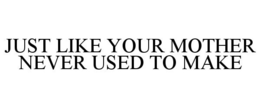 JUST LIKE YOUR MOTHER NEVER USED TO MAKE trademark