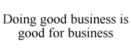 DOING GOOD BUSINESS IS GOOD FOR BUSINESS trademark