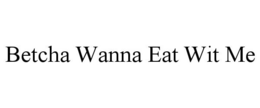 BETCHA WANNA EAT WIT ME trademark