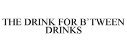 THE DRINK FOR B'TWEEN DRINKS trademark
