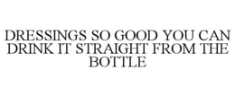 DRESSINGS SO GOOD YOU CAN DRINK IT STRAIGHT FROM THE BOTTLE trademark