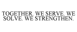 TOGETHER. WE SERVE. WE SOLVE. WE STRENGTHEN. trademark