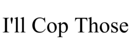 I'LL COP THOSE trademark