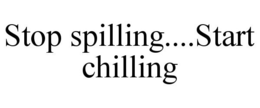 STOP SPILLING....START CHILLING trademark