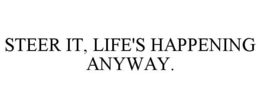 STEER IT, LIFE'S HAPPENING ANYWAY. trademark