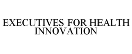 EXECUTIVES FOR HEALTH INNOVATION trademark