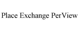 PLACE EXCHANGE PERVIEW trademark