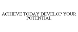 ACHIEVE TODAY DEVELOP YOUR POTENTIAL trademark