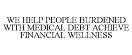 WE HELP PEOPLE BURDENED WITH MEDICAL DEBT ACHIEVE FINANCIAL WELLNESS trademark