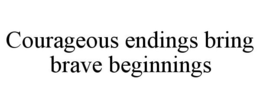 COURAGEOUS ENDINGS BRING BRAVE BEGINNINGS trademark