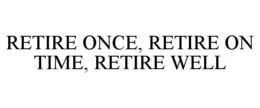 RETIRE ONCE, RETIRE ON TIME, RETIRE WELL trademark