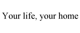 YOUR LIFE, YOUR HOME trademark