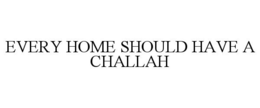 EVERY HOME SHOULD HAVE A CHALLAH trademark